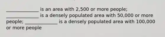 ______________ is an area with 2,500 or more people; ______________ is a densely populated area with 50,000 or more people; ______________ is a densely populated area with 100,000 or more people