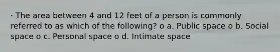 · The area between 4 and 12 feet of a person is commonly referred to as which of the following? o a. Public space o b. Social space o c. Personal space o d. Intimate space