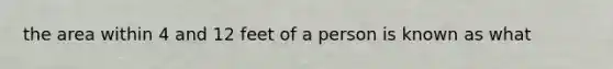 the area within 4 and 12 feet of a person is known as what