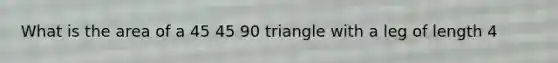 What is the area of a 45 45 90 triangle with a leg of length 4