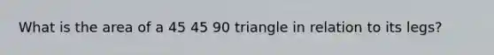 What is the area of a 45 45 90 triangle in relation to its legs?