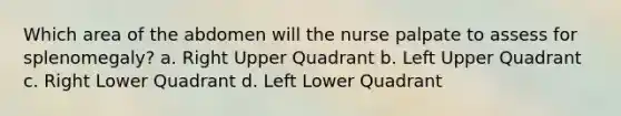 Which area of the abdomen will the nurse palpate to assess for splenomegaly? a. Right Upper Quadrant b. Left Upper Quadrant c. Right Lower Quadrant d. Left Lower Quadrant