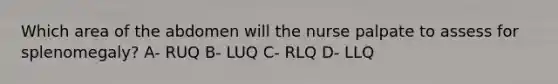 Which area of the abdomen will the nurse palpate to assess for splenomegaly? A- RUQ B- LUQ C- RLQ D- LLQ