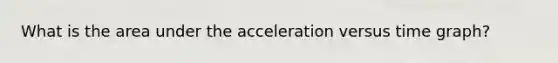 What is the area under the acceleration versus time graph?