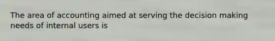 The area of accounting aimed at serving the decision making needs of internal users is