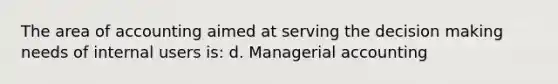 The area of accounting aimed at serving the decision making needs of internal users is: d. Managerial accounting