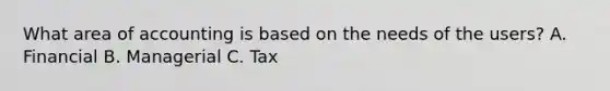 What area of accounting is based on the needs of the users? A. Financial B. Managerial C. Tax