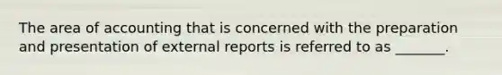 The area of accounting that is concerned with the preparation and presentation of external reports is referred to as _______.