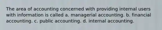 The area of accounting concerned with providing internal users with information is called a. managerial accounting. b. financial accounting. c. public accounting. d. internal accounting.