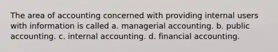 The area of accounting concerned with providing internal users with information is called a. managerial accounting. b. public accounting. c. internal accounting. d. financial accounting.