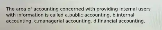 The area of accounting concerned with providing internal users with information is called a.public accounting. b.internal accounting. c.managerial accounting. d.financial accounting.