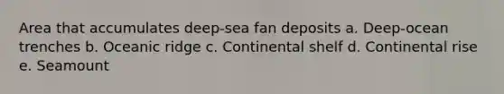 Area that accumulates deep-sea fan deposits a. Deep-ocean trenches b. Oceanic ridge c. Continental shelf d. Continental rise e. Seamount