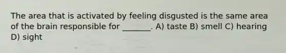 The area that is activated by feeling disgusted is the same area of the brain responsible for _______. A) taste B) smell C) hearing D) sight