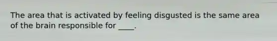 The area that is activated by feeling disgusted is the same area of the brain responsible for ____.