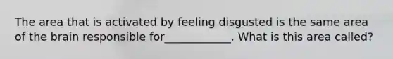The area that is activated by feeling disgusted is the same area of the brain responsible for____________. What is this area called?