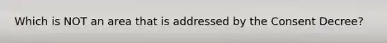 Which is NOT an area that is addressed by the Consent Decree?