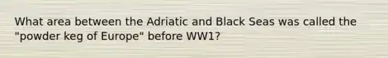 What area between the Adriatic and Black Seas was called the "powder keg of Europe" before WW1?