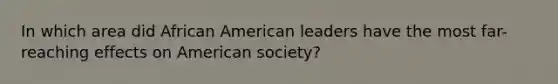 In which area did African American leaders have the most far-reaching effects on American society?