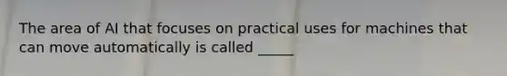 The area of AI that focuses on practical uses for machines that can move automatically is called _____