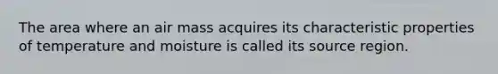 The area where an air mass acquires its characteristic properties of temperature and moisture is called its source region.
