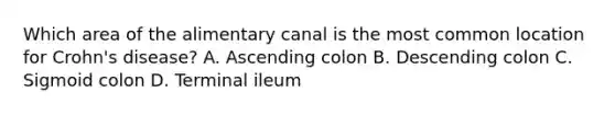 Which area of the alimentary canal is the most common location for Crohn's disease? A. Ascending colon B. Descending colon C. Sigmoid colon D. Terminal ileum