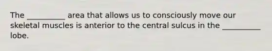 The __________ area that allows us to consciously move our skeletal muscles is anterior to the central sulcus in the __________ lobe.