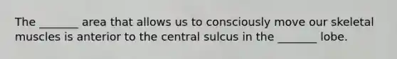 The _______ area that allows us to consciously move our skeletal muscles is anterior to the central sulcus in the _______ lobe.