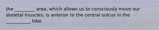 the _________ area, which allows us to consciously move our skeletal muscles, is anterior to the central sulcus in the ___________ lobe