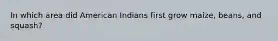 In which area did American Indians first grow maize, beans, and squash?