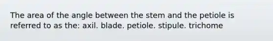 The area of the angle between the stem and the petiole is referred to as the: axil. blade. petiole. stipule. trichome