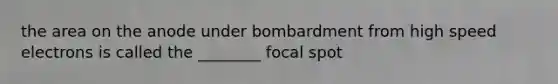 the area on the anode under bombardment from high speed electrons is called the ________ focal spot