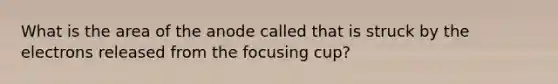 What is the area of the anode called that is struck by the electrons released from the focusing cup?