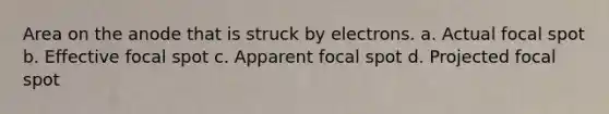 Area on the anode that is struck by electrons. a. Actual focal spot b. Effective focal spot c. Apparent focal spot d. Projected focal spot