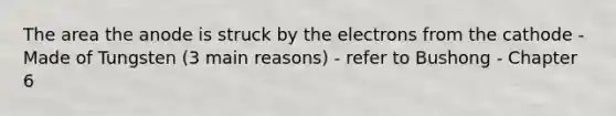 The area the anode is struck by the electrons from the cathode -Made of Tungsten (3 main reasons) - refer to Bushong - Chapter 6