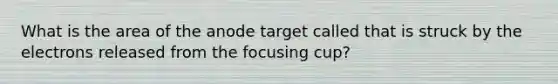 What is the area of the anode target called that is struck by the electrons released from the focusing cup?