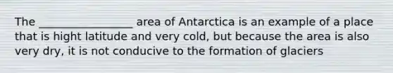 The _________________ area of Antarctica is an example of a place that is hight latitude and very cold, but because the area is also very dry, it is not conducive to the formation of glaciers