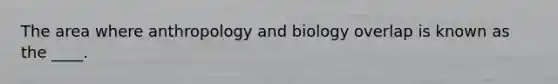 The area where anthropology and biology overlap is known as the ____.