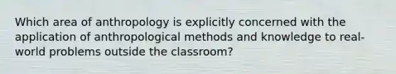 Which area of anthropology is explicitly concerned with the application of anthropological methods and knowledge to real-world problems outside the classroom?