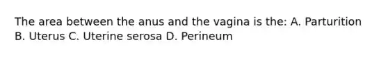 The area between the anus and the vagina is the: A. Parturition B. Uterus C. Uterine serosa D. Perineum