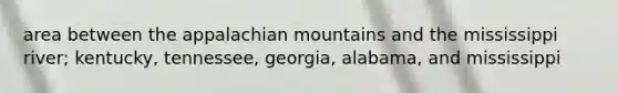 area between the appalachian mountains and the mississippi river; kentucky, tennessee, georgia, alabama, and mississippi