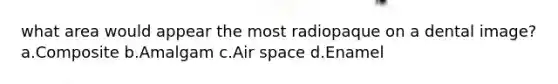 what area would appear the most radiopaque on a dental image? a.Composite b.Amalgam c.Air space d.Enamel