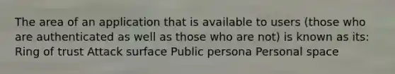 The area of an application that is available to users (those who are authenticated as well as those who are not) is known as its: Ring of trust Attack surface Public persona Personal space