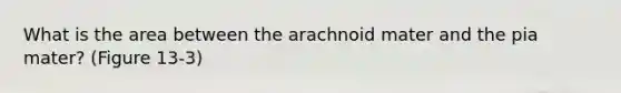 What is the area between the arachnoid mater and the pia mater? (Figure 13-3)