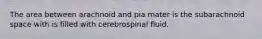 The area between arachnoid and pia mater is the subarachnoid space with is filled with cerebrospinal fluid.