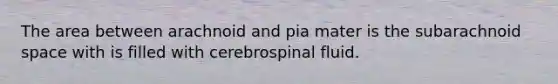 The area between arachnoid and pia mater is the subarachnoid space with is filled with cerebrospinal fluid.