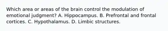 Which area or areas of the brain control the modulation of emotional judgment? A. Hippocampus. B. Prefrontal and frontal cortices. C. Hypothalamus. D. Limbic structures.