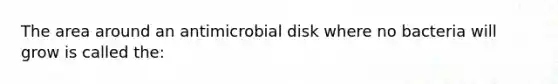 The area around an antimicrobial disk where no bacteria will grow is called the: