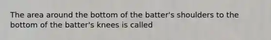 The area around the bottom of the batter's shoulders to the bottom of the batter's knees is called