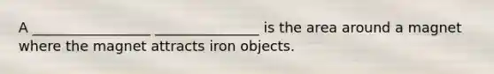 A _________________ _______________ is the area around a magnet where the magnet attracts iron objects.