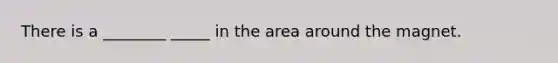 There is a ________ _____ in the area around the magnet.